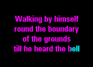 Walking by himself
round the boundary

of the grounds
till he heard the hell