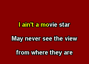 I ain't a movie star

May never see the view

from where they are