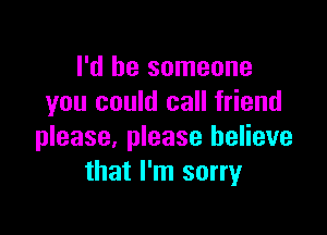 I'd be someone
you could call friend

please, please believe
that I'm sorry