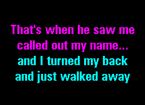 That's when he saw me
called out my name...
and I turned my back
and iust walked away