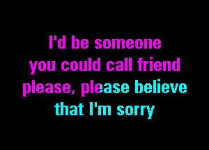 I'd be someone
you could call friend

please, please believe
that I'm sorry