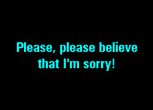 Please, please believe

that I'm sorry!