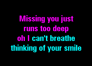 Missing you just
runs too deep

oh I can't breathe
thinking of your smile