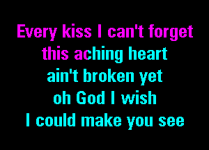 Every kiss I can't forget
this aching heart

ain't broken yet
oh God I wish
I could make you see