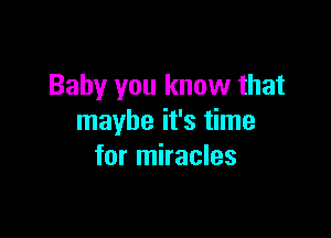 Baby you know that

maybe it's time
for miracles