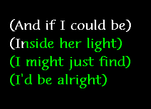 (And if I could be)
(Inside her light)

(I might just find)
(I'd be alright)