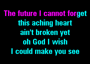 The future I cannot forget
this aching heart
ain't broken yet
oh God I wish

I could make you see