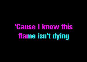 'Cause I know this

flame isn't dying