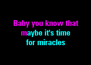 Baby you know that

maybe it's time
for miracles