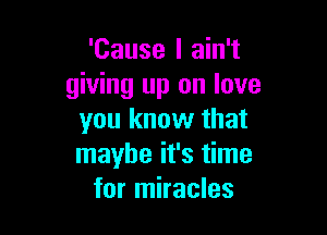 'Cause I ain't
giving up on love

you know that
maybe it's time
for miracles