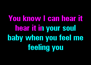 You know I can hear it
hear it in your soul

baby when you feel me
feeling you