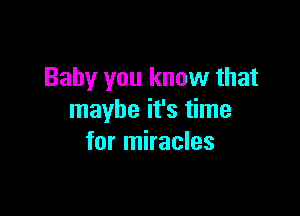 Baby you know that

maybe it's time
for miracles