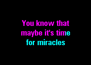 You know that

maybe it's time
for miracles