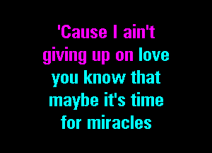 'Cause I ain't
giving up on love

you know that
maybe it's time
for miracles