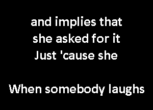 and implies that
she asked for it
Just 'cause she

When somebody laughs