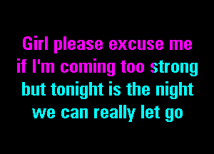 Girl please excuse me

if I'm coming too strong

but tonight is the night
we can really let go