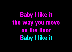 Baby I like it
the way you move

on the floor
Baby I like it