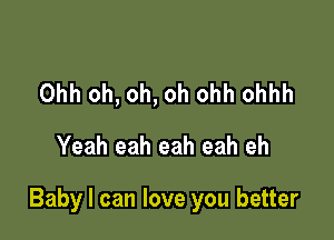 Ohh oh, oh, oh ohh ohhh

Yeah eah eah eah eh

Baby I can love you better