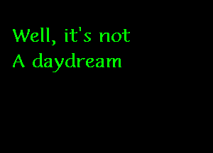 Well, it's not
A daydream