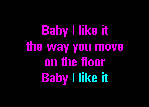 Baby I like it
the way you move

on the floor
Baby I like it