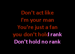 Don't act like
I'm your man

You're just a fan
you don't hold rank
Don't hold no rank
