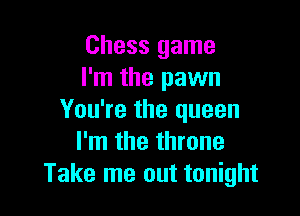 Chess game
I'm the pawn

You're the queen
I'm the throne
Take me out tonight