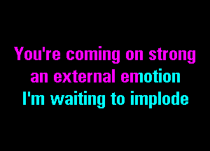 You're coming on strong
an external emotion
I'm waiting to implode