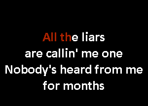 All the liars

are callin' me one
Nobody's heard from me
for months