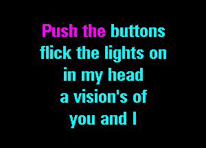 Push the buttons
flick the lights on

in my head
a vision's of
you and l