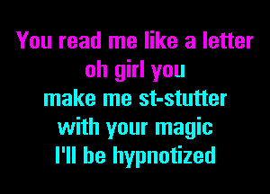 You read me like a letter
oh girl you
make me st-stutter
with your magic
I'll be hypnotized