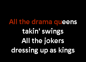 All the drama queens

takin' swings
All the jokers
dressing up as kings