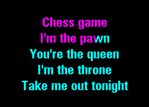 Chess game
I'm the pawn

You're the queen
I'm the throne
Take me out tonight