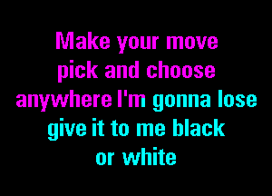 Make your move
pick and choose

anywhere I'm gonna lose
give it to me black
or white