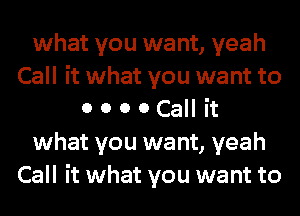 what you want, yeah
Call it what you want to
0 0 0 0 Call it
what you want, yeah
Call it what you want to