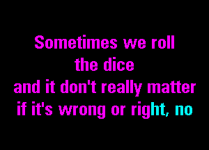 Sometimes we roll
the dice

and it don't really matter
if it's wrong or right. no