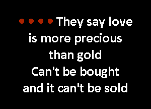 0 0 O 0 They say love
is more precious

than gold
Can't be bought
and it can't be sold