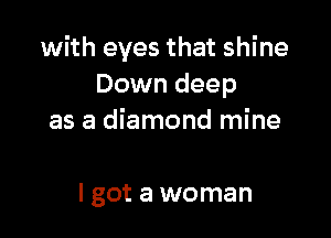 with eyes that shine
Down deep

as a diamond mine

I got a woman