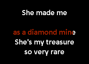 She made me

as a diamond mine
She's my treasure
so very rare