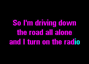 So I'm driving down

the road all alone
and I turn on the radio