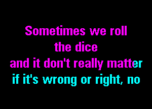 Sometimes we roll
the dice

and it don't really matter
if it's wrong or right. no