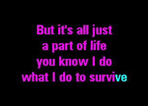 But it's all just
a part of life

you know I do
what I do to survive