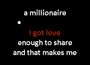 a millionaire

I got love
enough to share
and that makes me