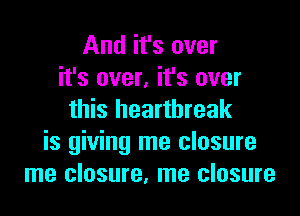 And it's over
it's over, it's over

this heartbreak
is giving me closure
me closure, me closure