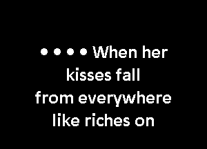 0 O 0 0When her

kisses fall
from everywhere
like riches on