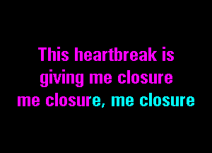 This heartbreak is

giving me closure
me closure. me closure