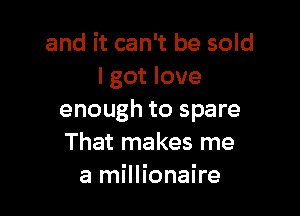 and it can't be sold
lgot love

enough to spare
That makes me
a millionaire
