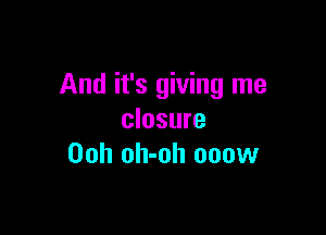 And it's giving me

closure
00h oh-oh 000w