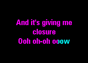 And it's giving me

closure
00h oh-oh 000w