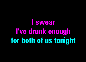 I swear

I've drunk enough
for both of us tonight