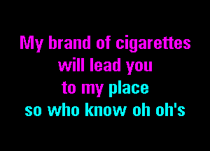 My brand of cigarettes
will lead you

to my place
so who know oh oh's